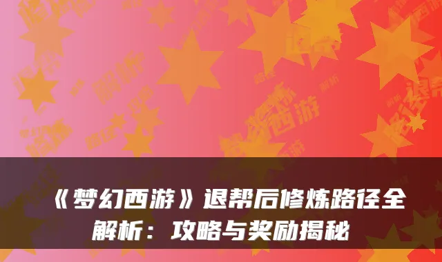 《梦幻西游》退帮后修炼路径全解析：攻略与奖励揭秘