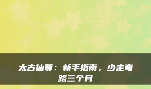 太古仙尊：新手指南，少走弯路三个月