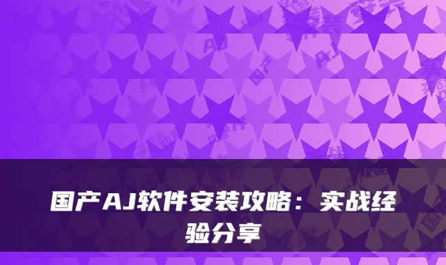 国产AJ软件安装攻略:实战经验分享