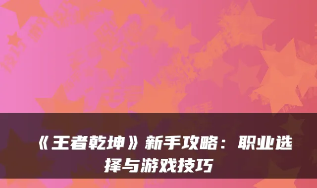 《王者乾坤》新手攻略：职业选择与游戏技巧