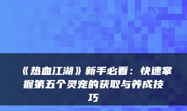 《热血江湖》新手必看：快速掌握第五个灵宠的获取与养成技巧