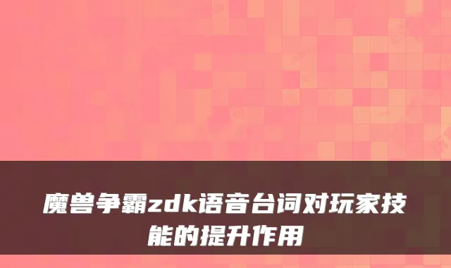 魔兽争霸zdk语音台词对玩家技能的提升作用