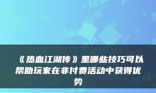 《热血江湖传》里哪些技巧可以帮助玩家在非付费活动中获得优势