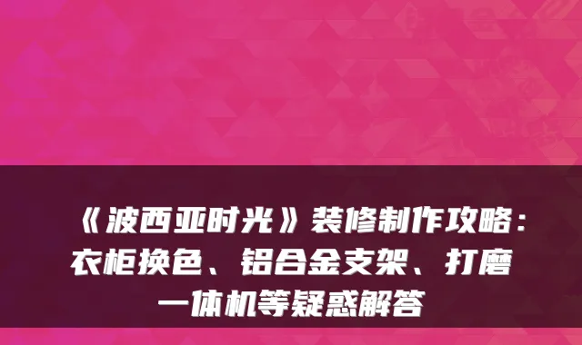 《波西亚时光》装修制作攻略：衣柜换色、铝合金支架、打磨一体机等疑惑解答