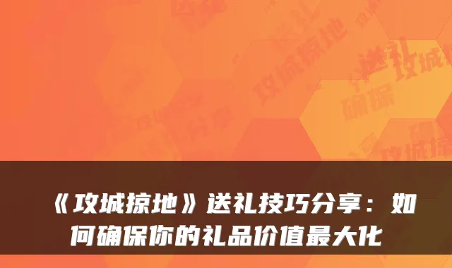 《攻城掠地》送礼技巧分享：如何你的礼品价值大化