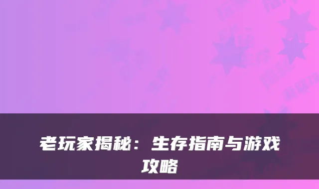 老玩家揭秘：生存指南与游戏攻略