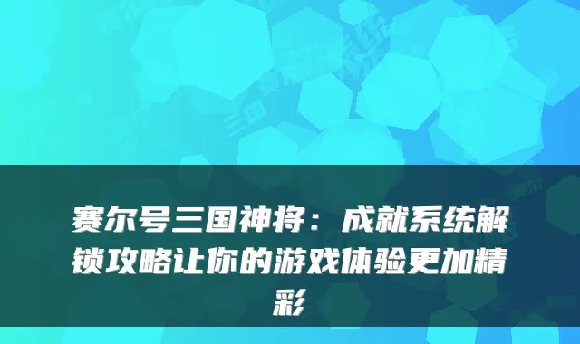 赛尔号三国神将：成就系统解锁攻略让你的游戏体验更加精彩