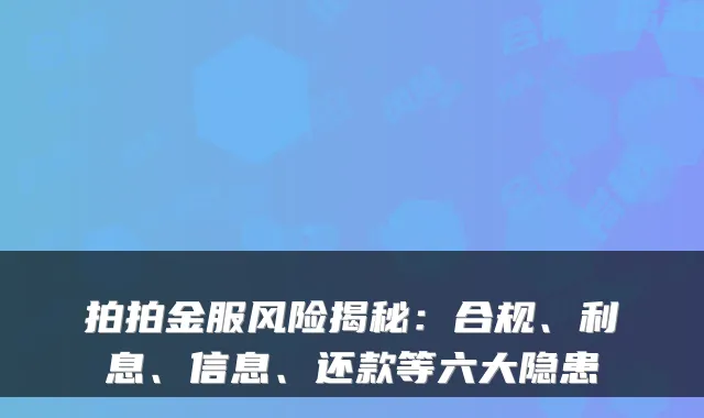 拍拍金服风险揭秘：合规、利息、信息、还款等六大隐患