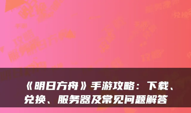 《明日方舟》手游攻略：下载、兑换、服务器及常见问题解答