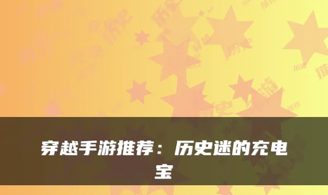 穿越手游推荐:历史迷的充电宝