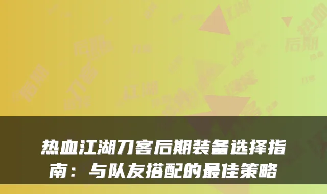 热血江湖刀客后期装备选择指南：与队友搭配的最佳策略