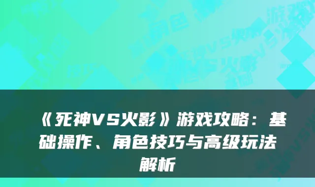 《死神VS火影》游戏攻略：基础操作、角色技巧与高级玩法解析