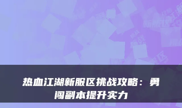 热血江湖新服区挑战攻略：勇闯副本提升实力