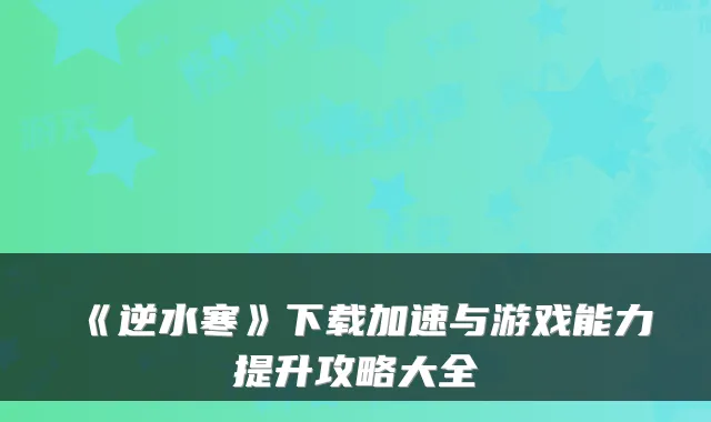 《逆水寒》下载加速与游戏能力提升攻略大全