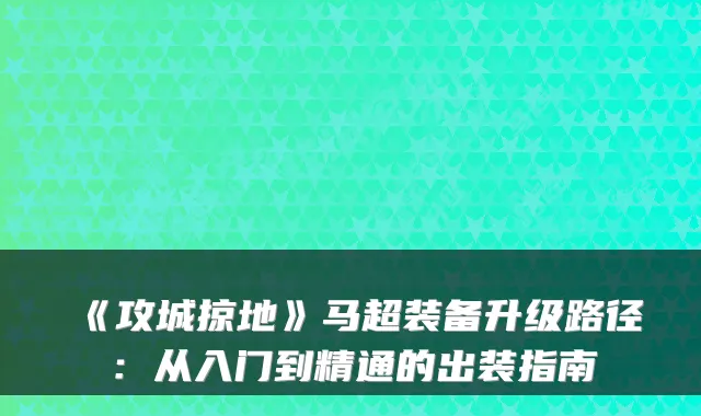 《攻城掠地》马超装备升级路径：从入门到精通的出装指南