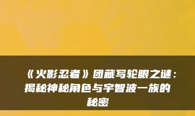 《火影忍者》团藏写轮眼之谜:揭秘神秘角色与宇智波一族的秘密