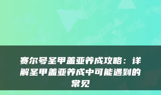 赛尔号圣甲盖亚养成攻略：详解圣甲盖亚养成中可能遇到的常见