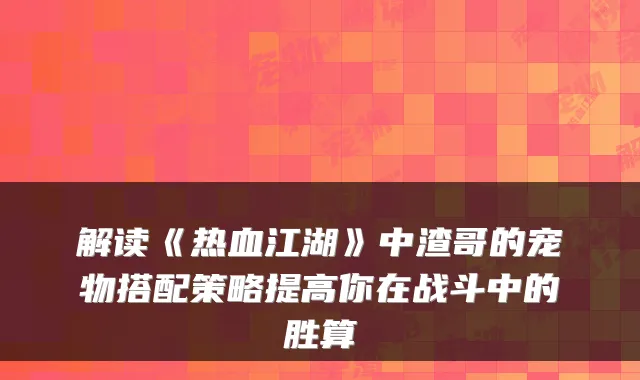 解读《热血江湖》中渣哥的宠物搭配策略提高你在战斗中的胜算