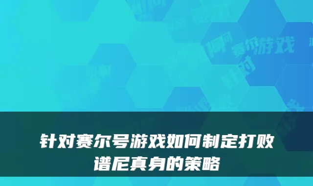 针对赛尔号游戏如何制定打败谱尼真身的策略