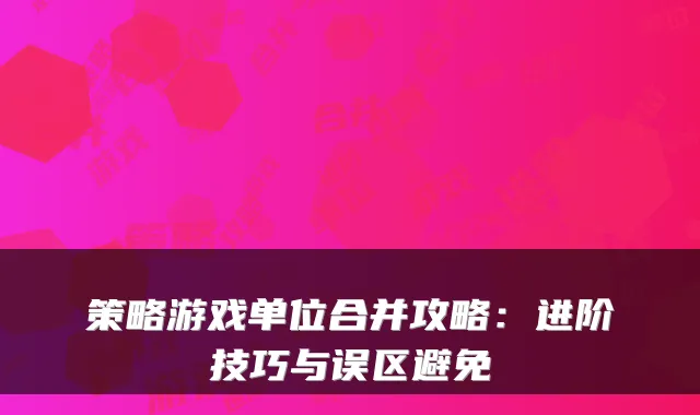 策略游戏单位合并攻略：进阶技巧与误区避免