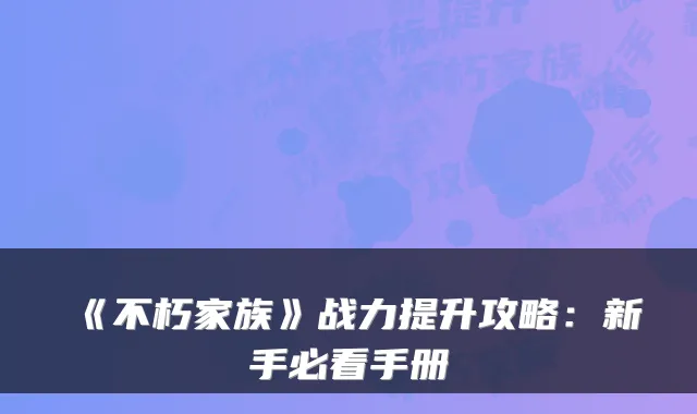 《不朽家族》战力提升攻略：新手必看手册