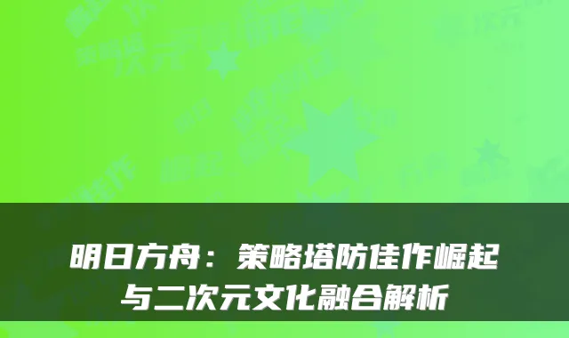 明日方舟：策略塔防佳作崛起与二次元文化融合解析