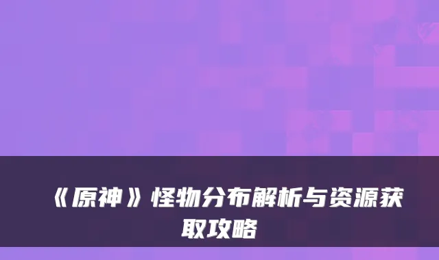 《原神》怪物分布解析与资源获取攻略