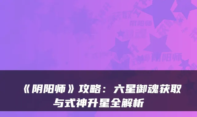 《阴阳师》攻略：六星御魂获取与式神升星全解析