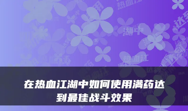 在热血江湖中如何使用满药达到最佳战斗效果