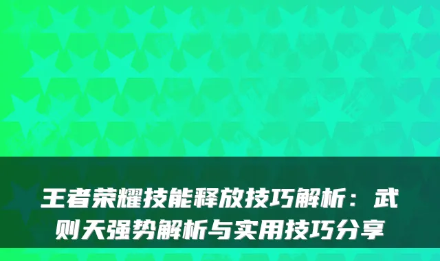 王者荣耀技能释放技巧解析：武则天强势解析与实用技巧分享