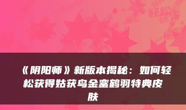 《阴阳师》新版本揭秘:如何轻松获得姑获鸟金銮鹤羽特典皮肤
