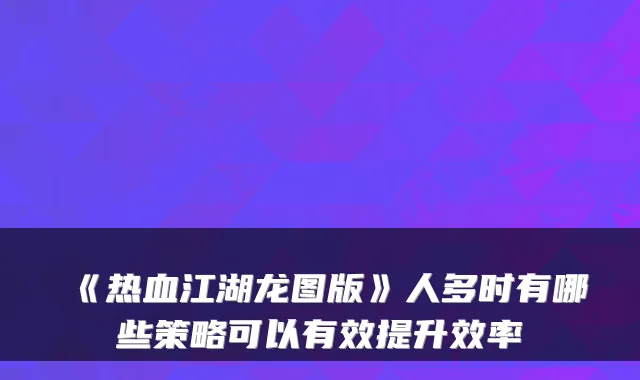 《热血江湖龙图版》人多时有哪些策略可以有效提升效率