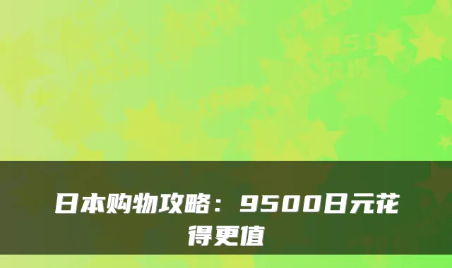 日本购物攻略：9500日元花得更值