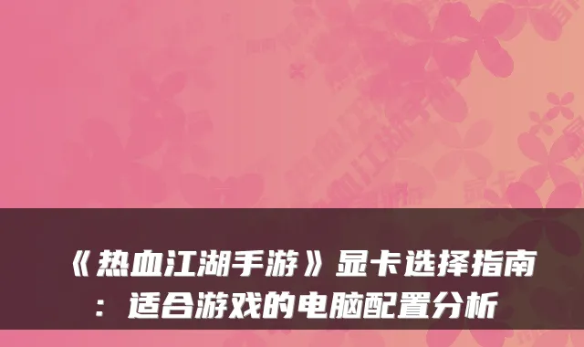 《热血江湖手游》显卡选择指南:适合游戏的电脑配置分析