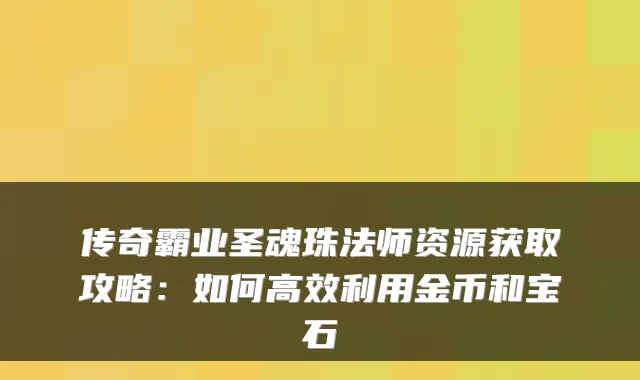 传奇霸业圣魂珠法师资源获取攻略：如何高效利用金币和宝石