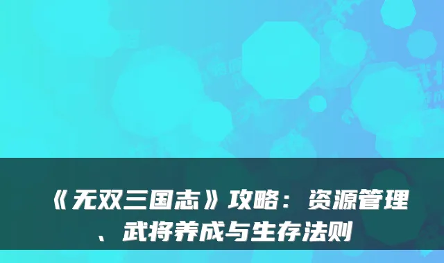 《无双三国志》攻略：资源管理、武将养成与生存法则