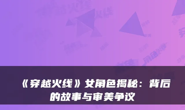 《穿越火线》女角色揭秘：背后的故事与审美争议