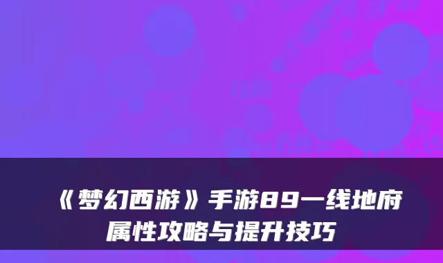 《梦幻西游》手游89一线地府属性攻略与提升技巧