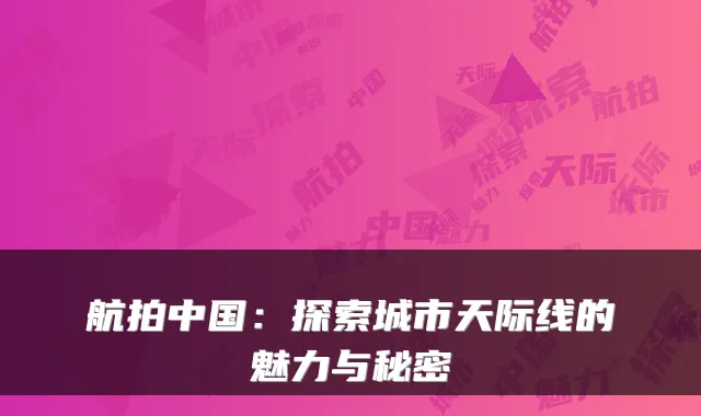 航拍中国:探索城市天际线的魅力与秘密