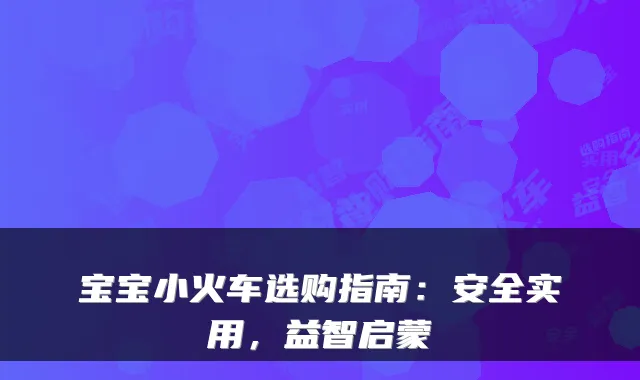 宝宝小火车选购指南：安全实用，益智启蒙