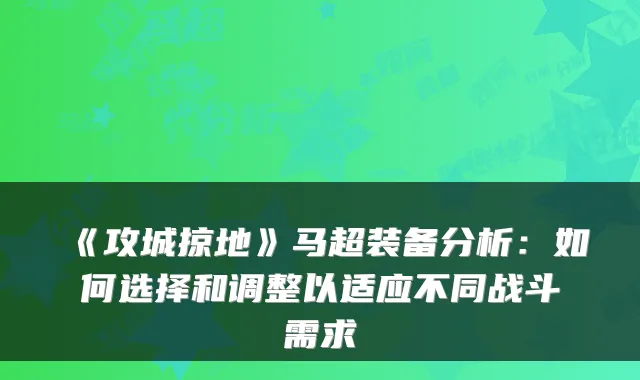 《攻城掠地》马超装备分析:如何选择和调整以适应不同战斗需求