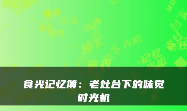 食光记忆簿：老灶台下的味觉时光机