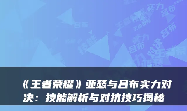 《王者荣耀》亚瑟与吕布实力对决:技能解析与对抗技巧揭秘