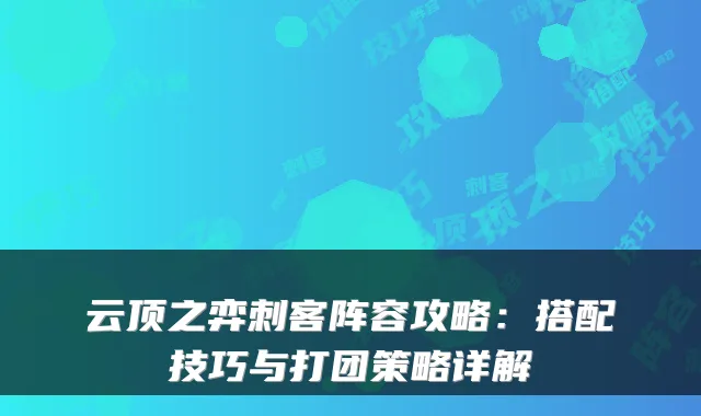 云顶之弈刺客阵容攻略：搭配技巧与打团策略详解