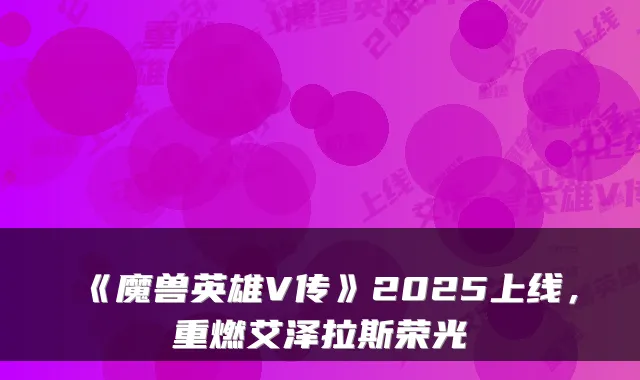 《魔兽英雄V传》2025上线,重燃艾泽拉斯荣光