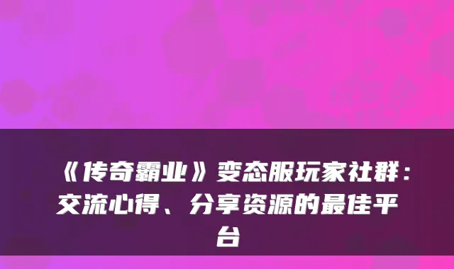 《传奇霸业》变态服玩家社群：交流心得、分享资源的佳平台