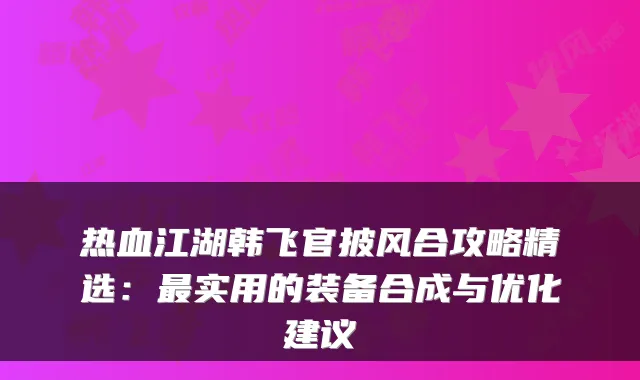 热血江湖韩飞官披风合攻略精选:最实用的装备合成与优化建议