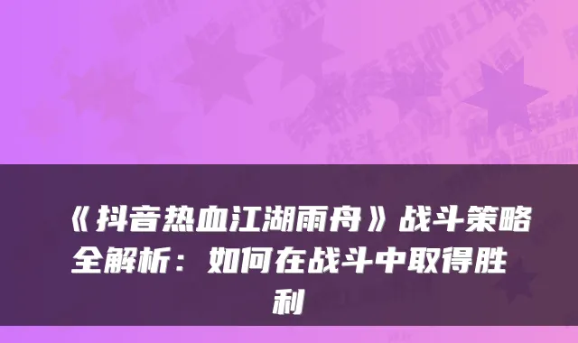 《抖音热血江湖雨舟》战斗策略全解析：如何在战斗中取得胜利