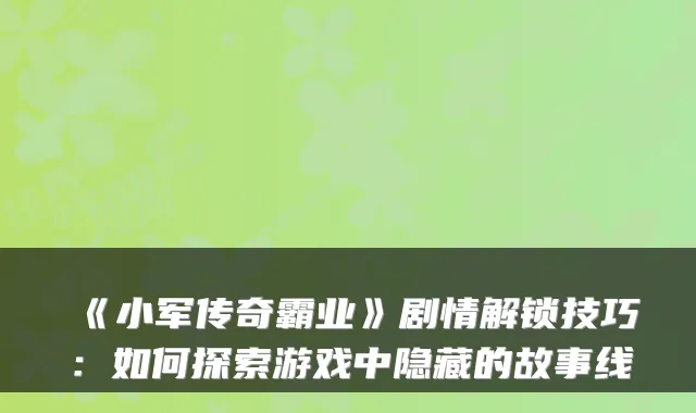 《小军传奇霸业》剧情解锁技巧:如何探索游戏中隐藏的故事线