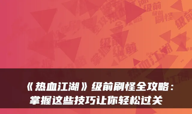 《热血江湖》级前刷怪全攻略：掌握这些技巧让你轻松过关
